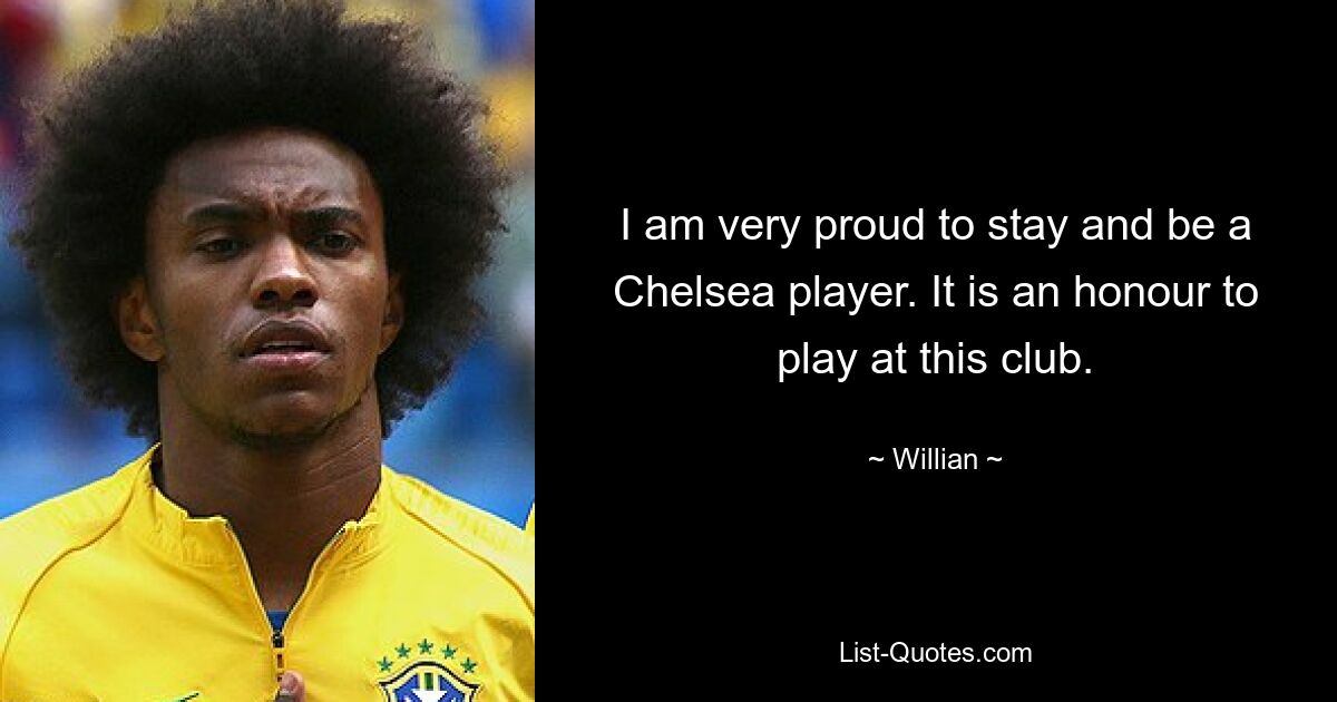 I am very proud to stay and be a Chelsea player. It is an honour to play at this club. — © Willian