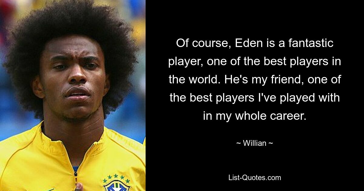 Of course, Eden is a fantastic player, one of the best players in the world. He's my friend, one of the best players I've played with in my whole career. — © Willian