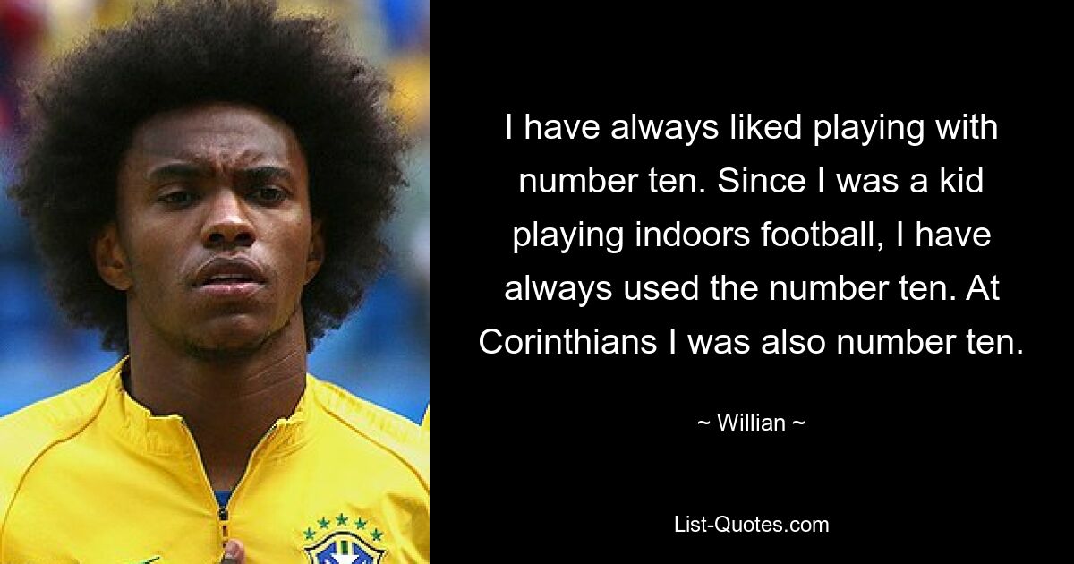 I have always liked playing with number ten. Since I was a kid playing indoors football, I have always used the number ten. At Corinthians I was also number ten. — © Willian