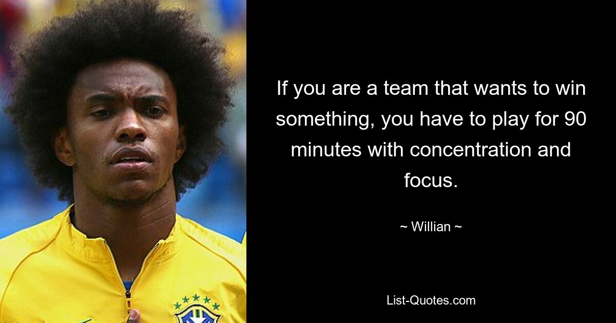 If you are a team that wants to win something, you have to play for 90 minutes with concentration and focus. — © Willian