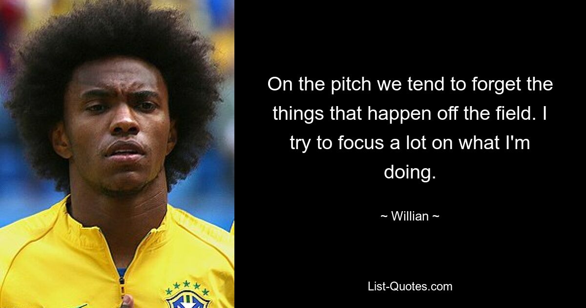 On the pitch we tend to forget the things that happen off the field. I try to focus a lot on what I'm doing. — © Willian