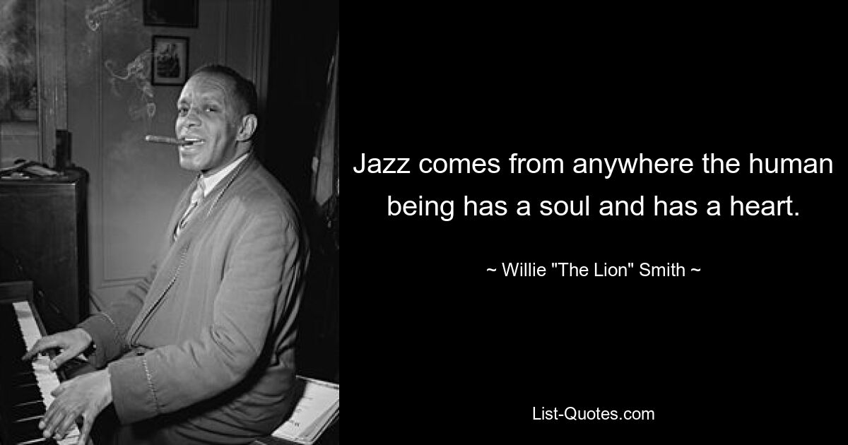 Jazz comes from anywhere the human being has a soul and has a heart. — © Willie "The Lion" Smith