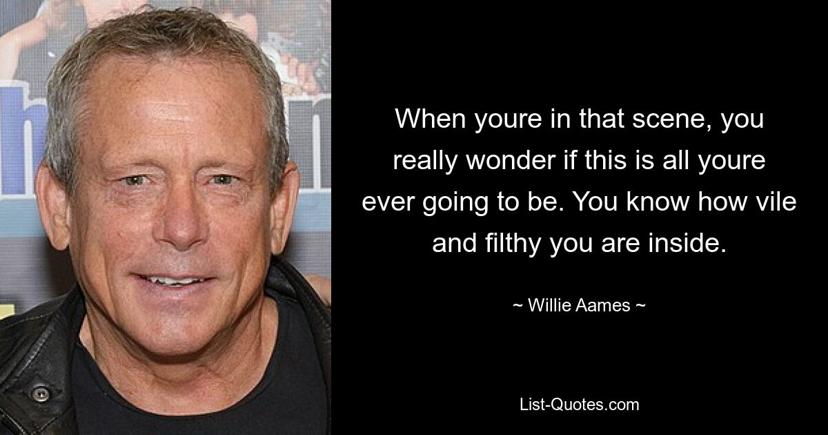 When youre in that scene, you really wonder if this is all youre ever going to be. You know how vile and filthy you are inside. — © Willie Aames