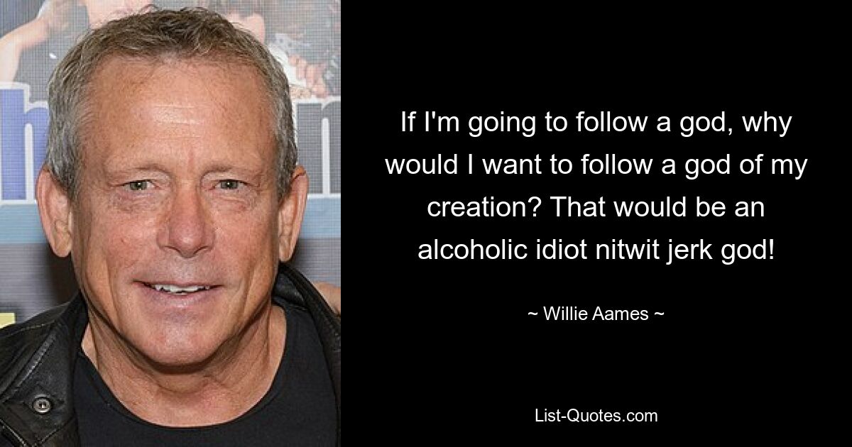 If I'm going to follow a god, why would I want to follow a god of my creation? That would be an alcoholic idiot nitwit jerk god! — © Willie Aames