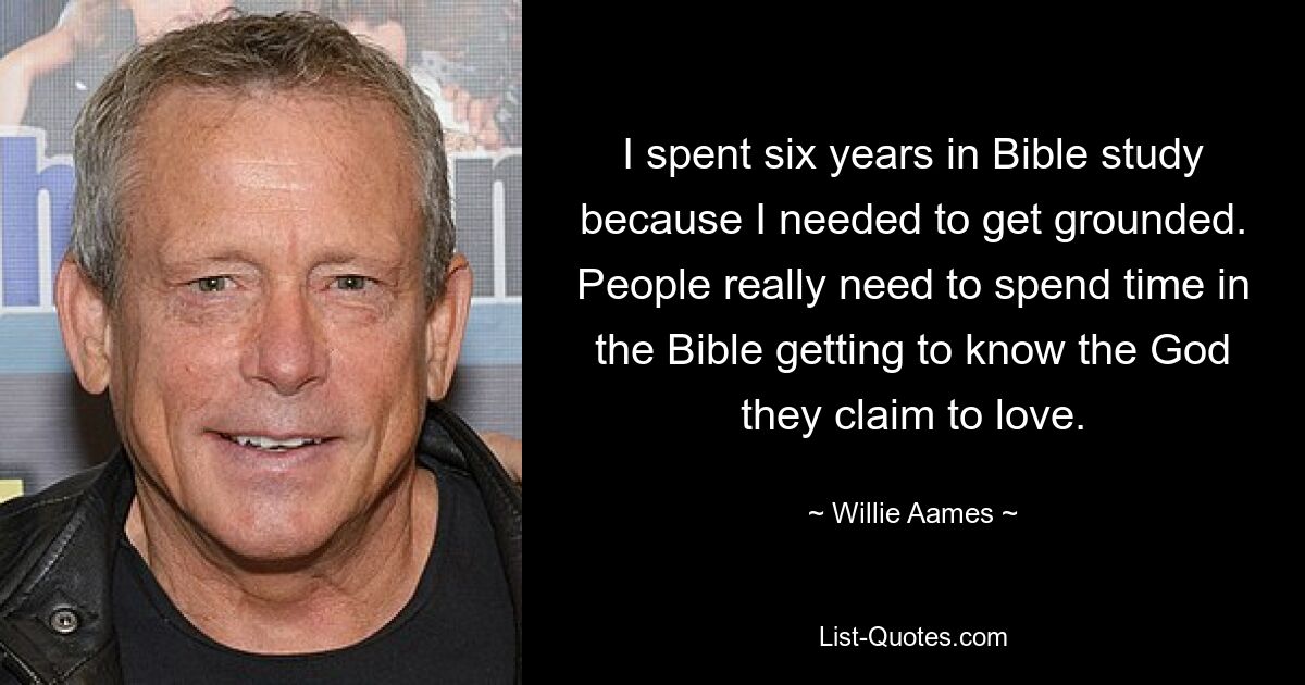 I spent six years in Bible study because I needed to get grounded. People really need to spend time in the Bible getting to know the God they claim to love. — © Willie Aames