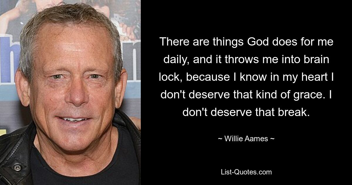 There are things God does for me daily, and it throws me into brain lock, because I know in my heart I don't deserve that kind of grace. I don't deserve that break. — © Willie Aames