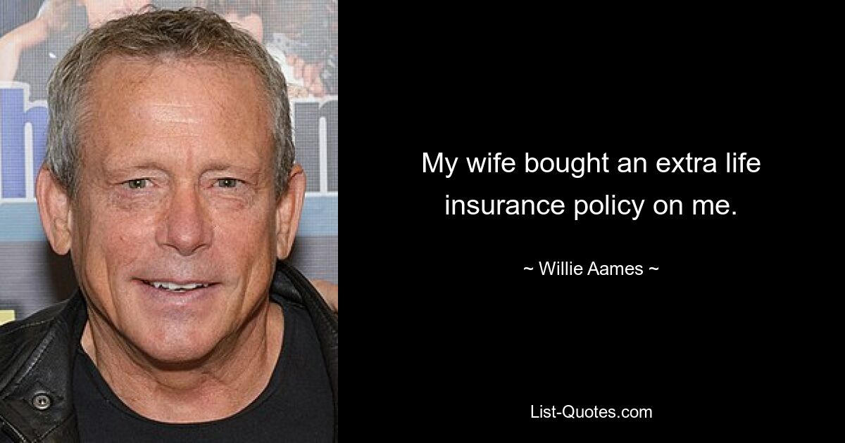 My wife bought an extra life insurance policy on me. — © Willie Aames