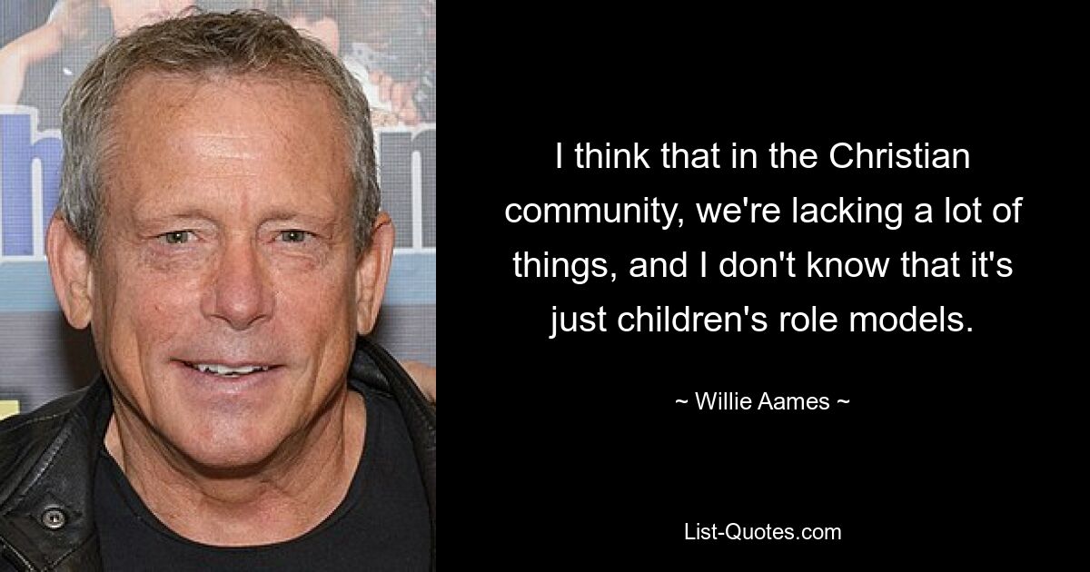 I think that in the Christian community, we're lacking a lot of things, and I don't know that it's just children's role models. — © Willie Aames