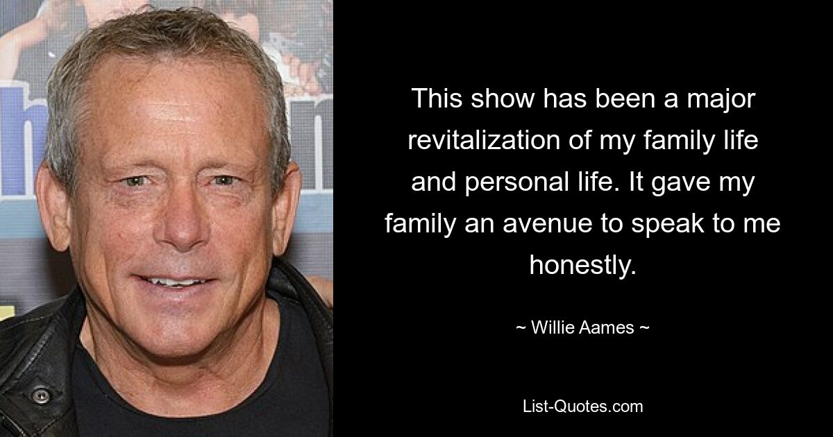 This show has been a major revitalization of my family life and personal life. It gave my family an avenue to speak to me honestly. — © Willie Aames