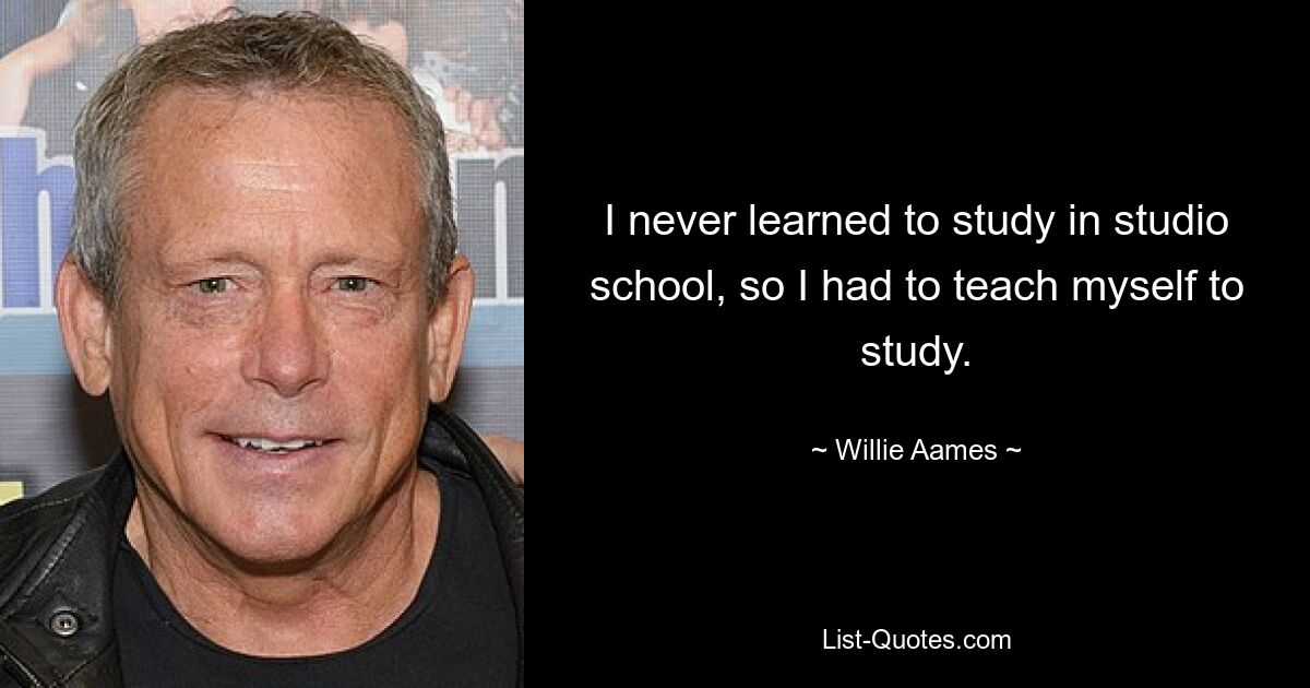 I never learned to study in studio school, so I had to teach myself to study. — © Willie Aames