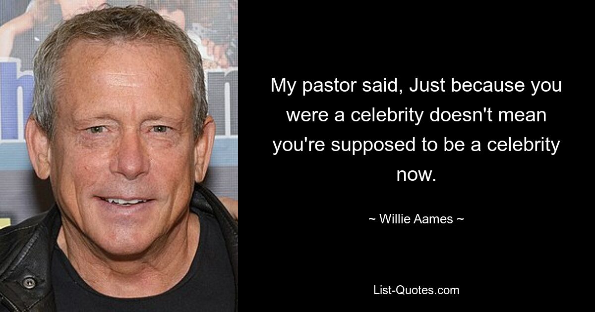 My pastor said, Just because you were a celebrity doesn't mean you're supposed to be a celebrity now. — © Willie Aames