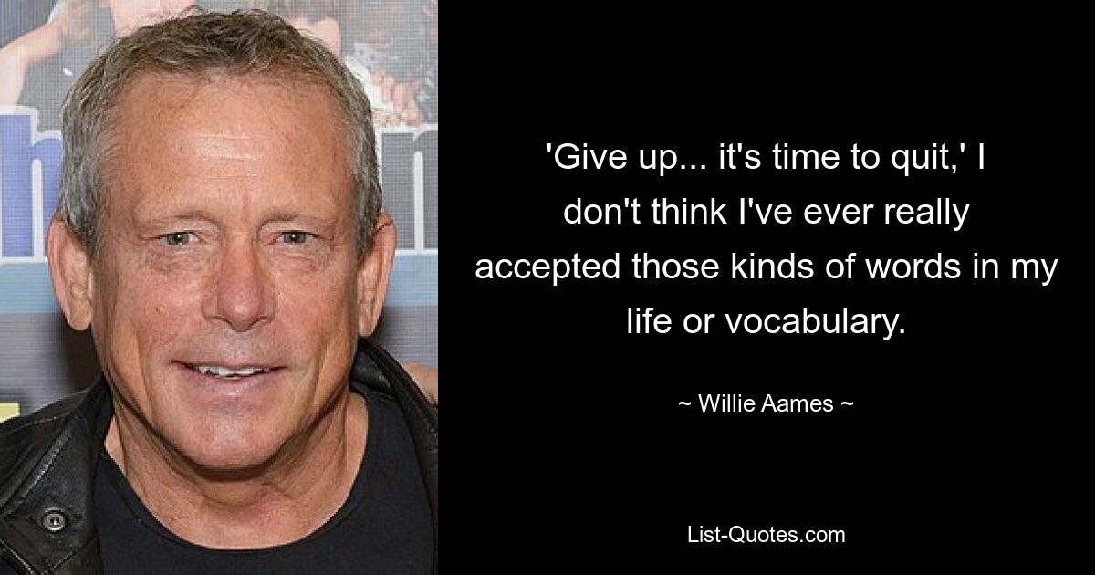 'Give up... it's time to quit,' I don't think I've ever really accepted those kinds of words in my life or vocabulary. — © Willie Aames