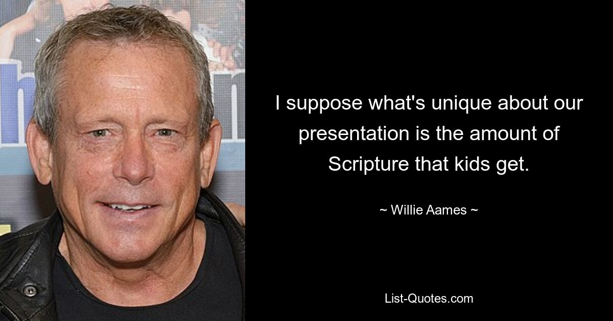 I suppose what's unique about our presentation is the amount of Scripture that kids get. — © Willie Aames