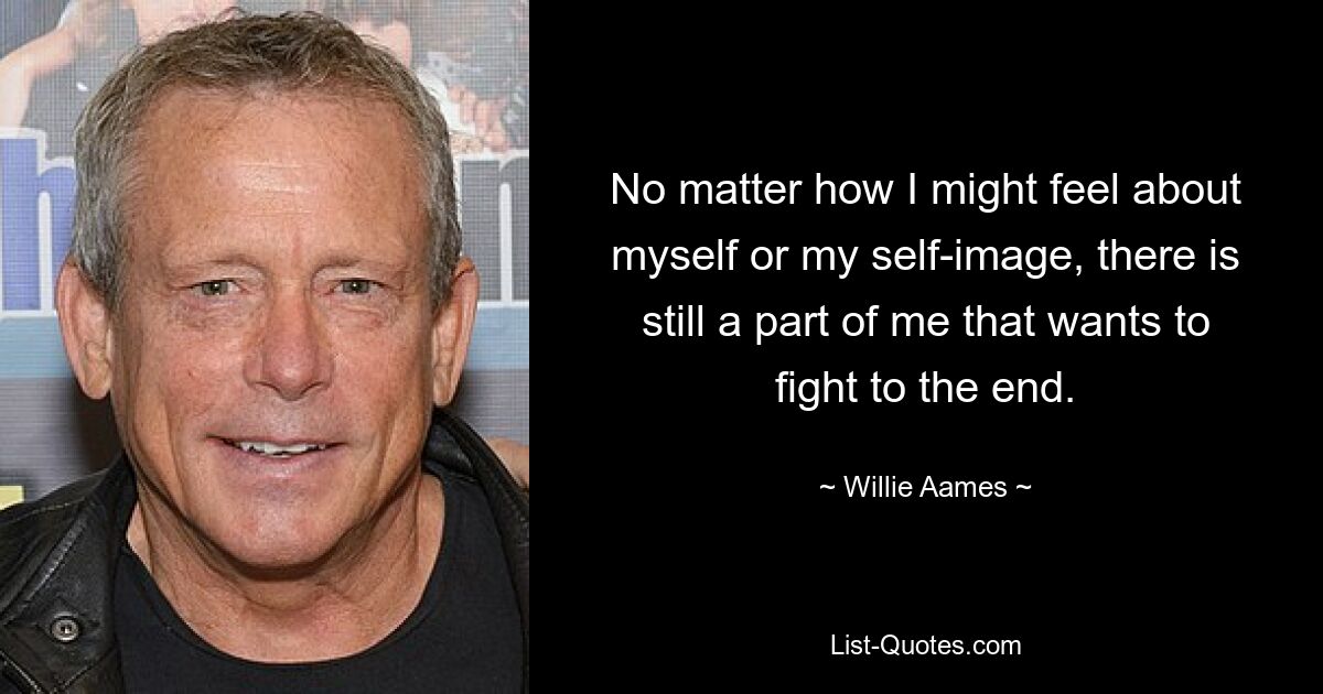 No matter how I might feel about myself or my self-image, there is still a part of me that wants to fight to the end. — © Willie Aames