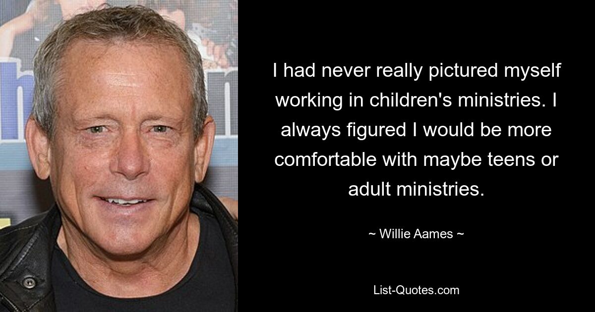 I had never really pictured myself working in children's ministries. I always figured I would be more comfortable with maybe teens or adult ministries. — © Willie Aames