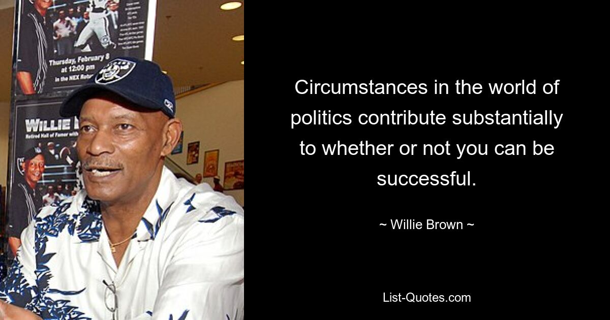 Circumstances in the world of politics contribute substantially to whether or not you can be successful. — © Willie Brown