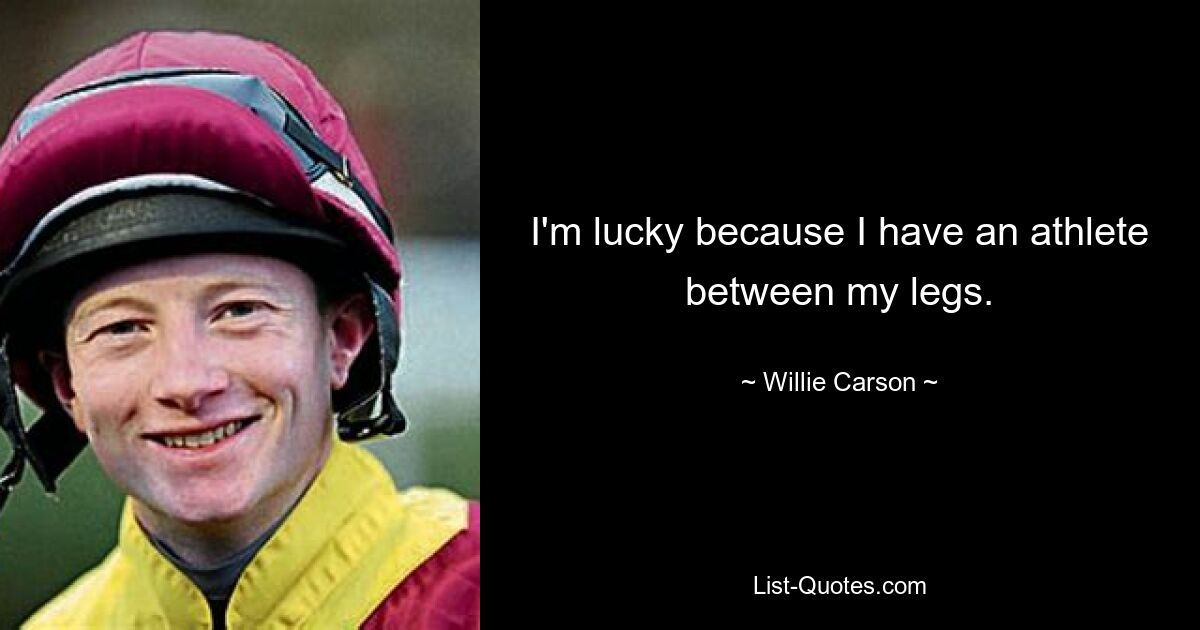 I'm lucky because I have an athlete between my legs. — © Willie Carson