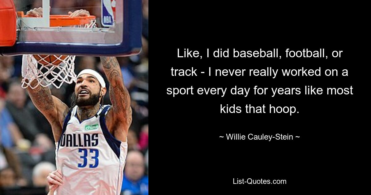 Like, I did baseball, football, or track - I never really worked on a sport every day for years like most kids that hoop. — © Willie Cauley-Stein