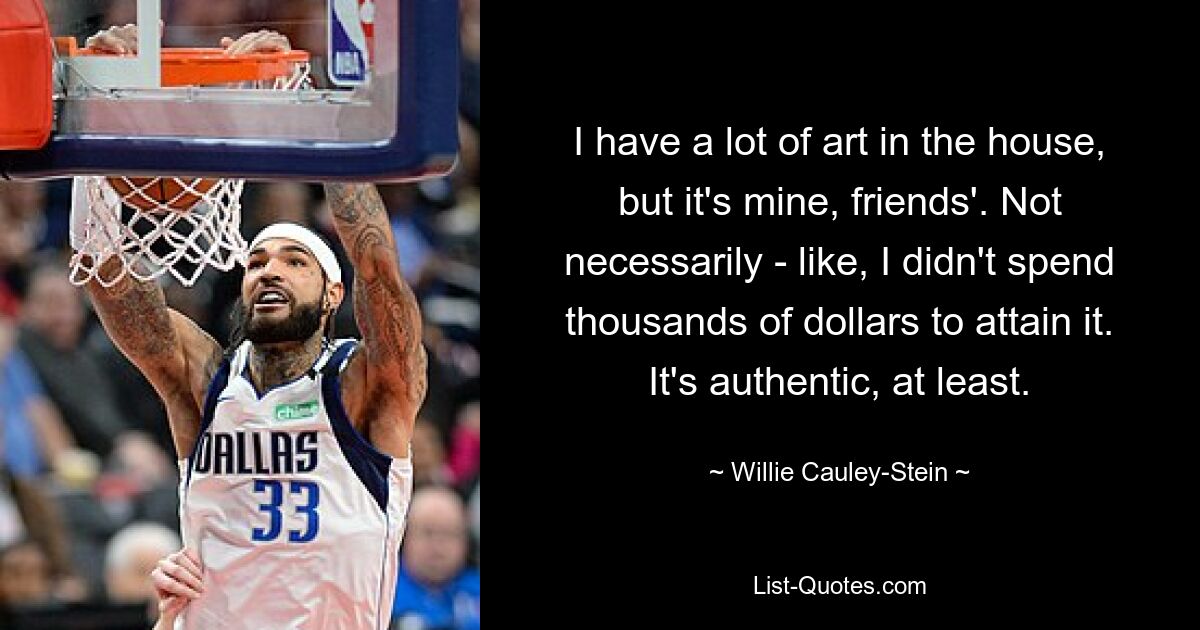 I have a lot of art in the house, but it's mine, friends'. Not necessarily - like, I didn't spend thousands of dollars to attain it. It's authentic, at least. — © Willie Cauley-Stein