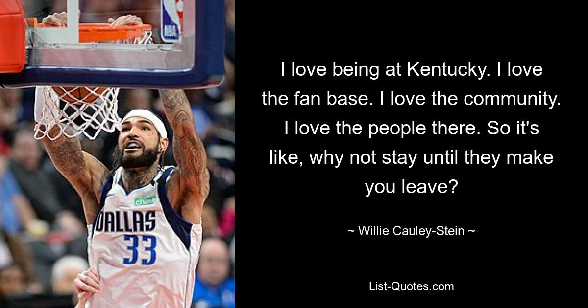 I love being at Kentucky. I love the fan base. I love the community. I love the people there. So it's like, why not stay until they make you leave? — © Willie Cauley-Stein