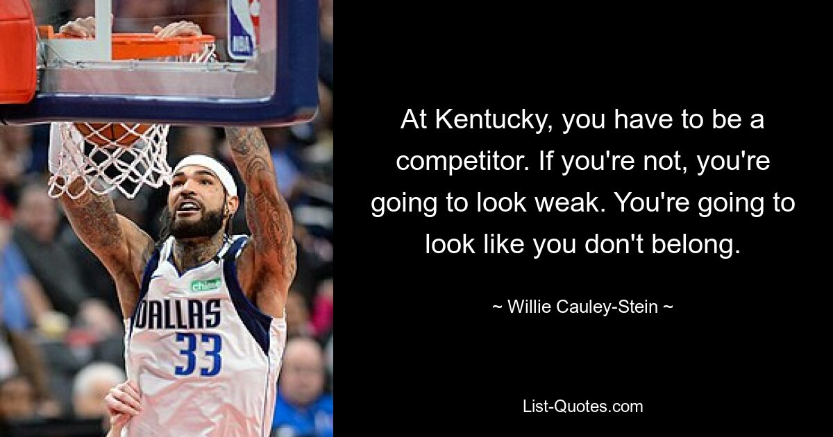 At Kentucky, you have to be a competitor. If you're not, you're going to look weak. You're going to look like you don't belong. — © Willie Cauley-Stein