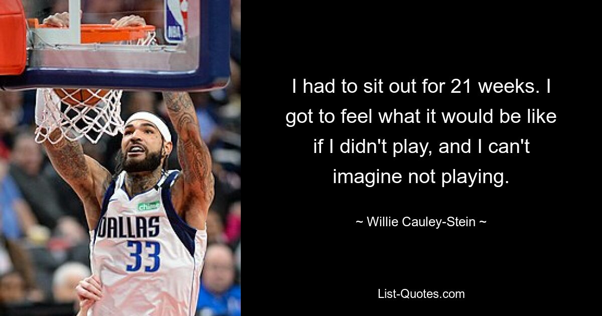 I had to sit out for 21 weeks. I got to feel what it would be like if I didn't play, and I can't imagine not playing. — © Willie Cauley-Stein