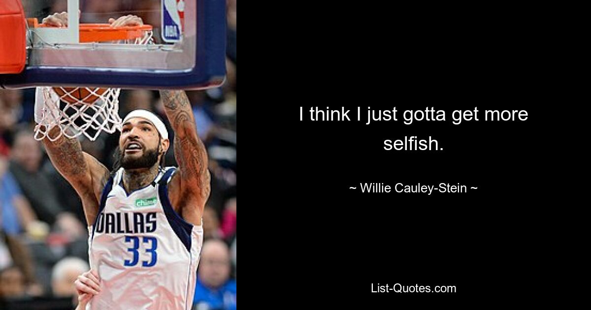 I think I just gotta get more selfish. — © Willie Cauley-Stein