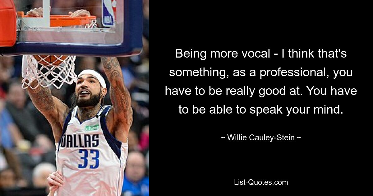 Being more vocal - I think that's something, as a professional, you have to be really good at. You have to be able to speak your mind. — © Willie Cauley-Stein