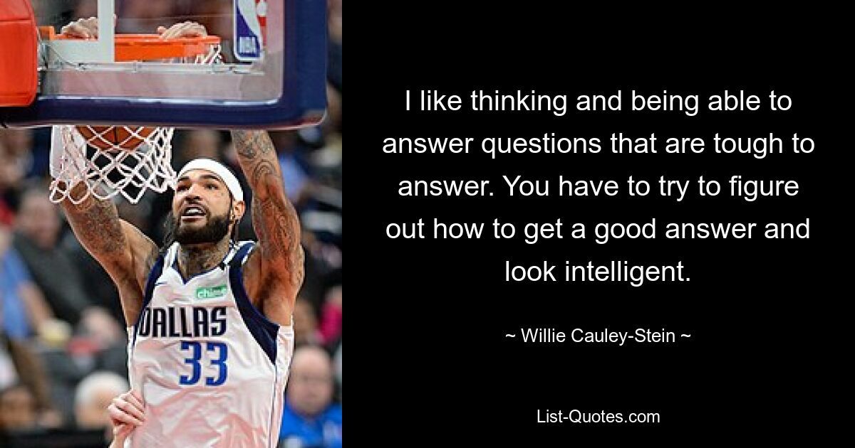 I like thinking and being able to answer questions that are tough to answer. You have to try to figure out how to get a good answer and look intelligent. — © Willie Cauley-Stein