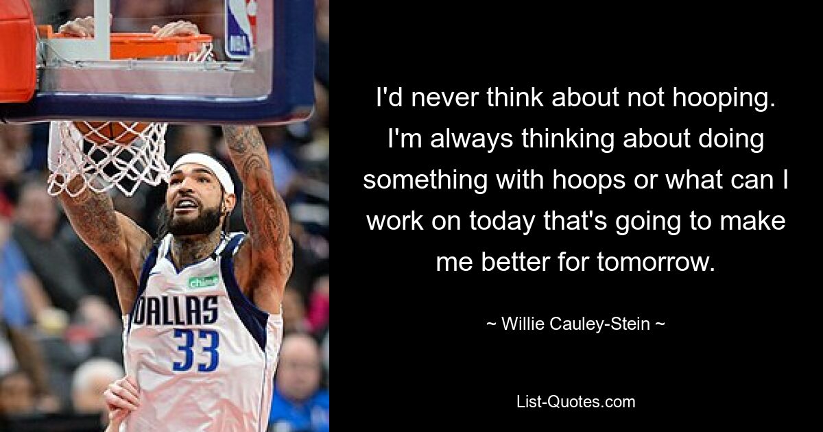 I'd never think about not hooping. I'm always thinking about doing something with hoops or what can I work on today that's going to make me better for tomorrow. — © Willie Cauley-Stein