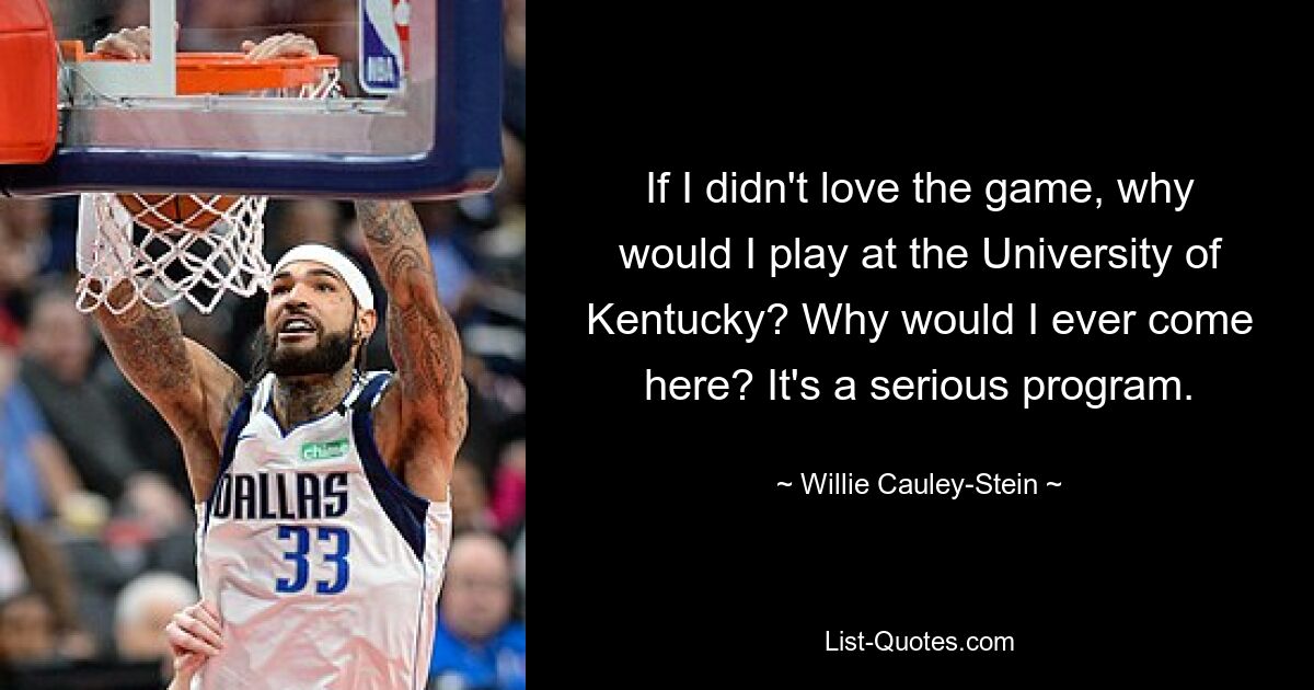 If I didn't love the game, why would I play at the University of Kentucky? Why would I ever come here? It's a serious program. — © Willie Cauley-Stein