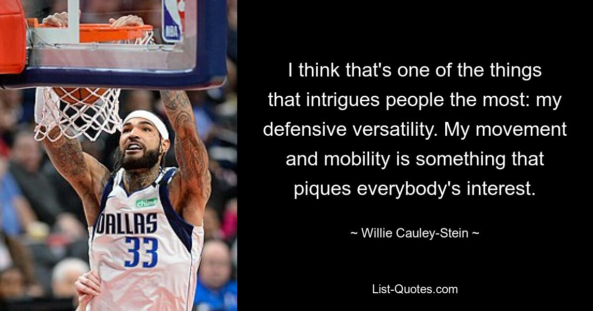 I think that's one of the things that intrigues people the most: my defensive versatility. My movement and mobility is something that piques everybody's interest. — © Willie Cauley-Stein