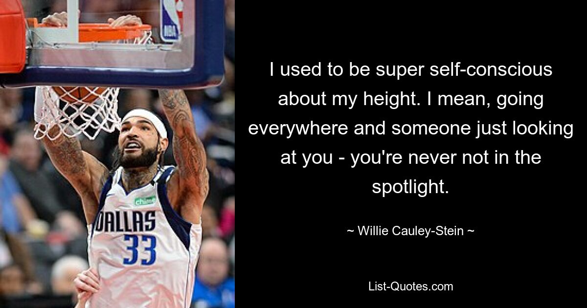 I used to be super self-conscious about my height. I mean, going everywhere and someone just looking at you - you're never not in the spotlight. — © Willie Cauley-Stein