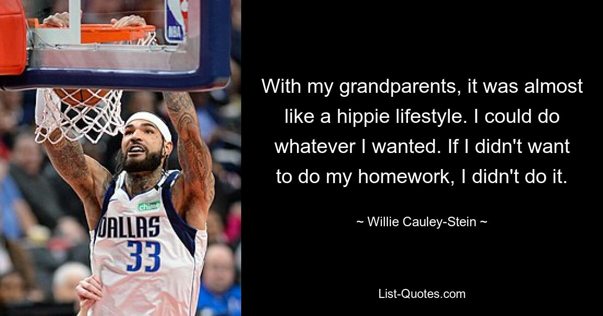 With my grandparents, it was almost like a hippie lifestyle. I could do whatever I wanted. If I didn't want to do my homework, I didn't do it. — © Willie Cauley-Stein