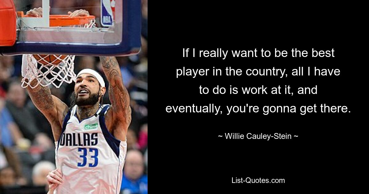 If I really want to be the best player in the country, all I have to do is work at it, and eventually, you're gonna get there. — © Willie Cauley-Stein