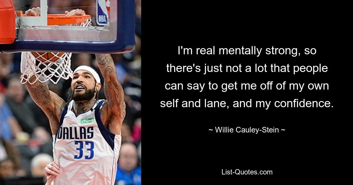 I'm real mentally strong, so there's just not a lot that people can say to get me off of my own self and lane, and my confidence. — © Willie Cauley-Stein