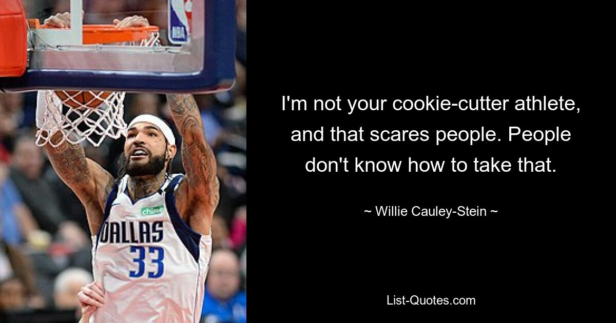 I'm not your cookie-cutter athlete, and that scares people. People don't know how to take that. — © Willie Cauley-Stein