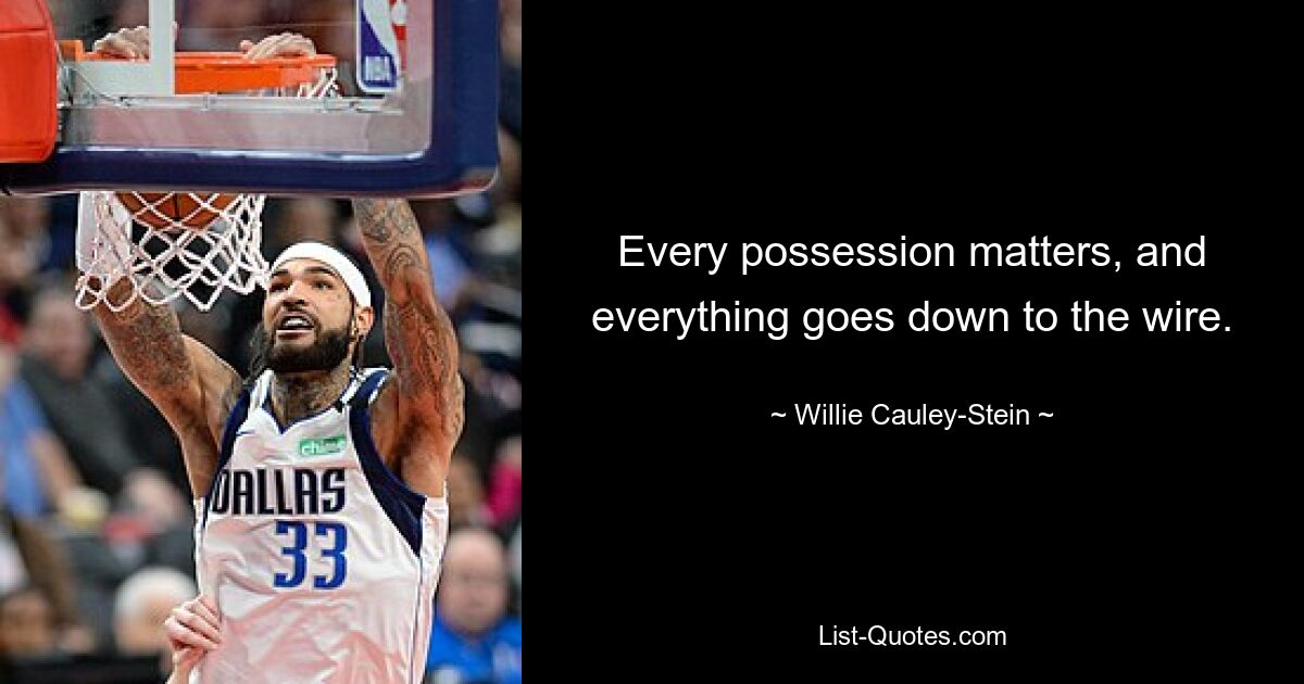 Every possession matters, and everything goes down to the wire. — © Willie Cauley-Stein