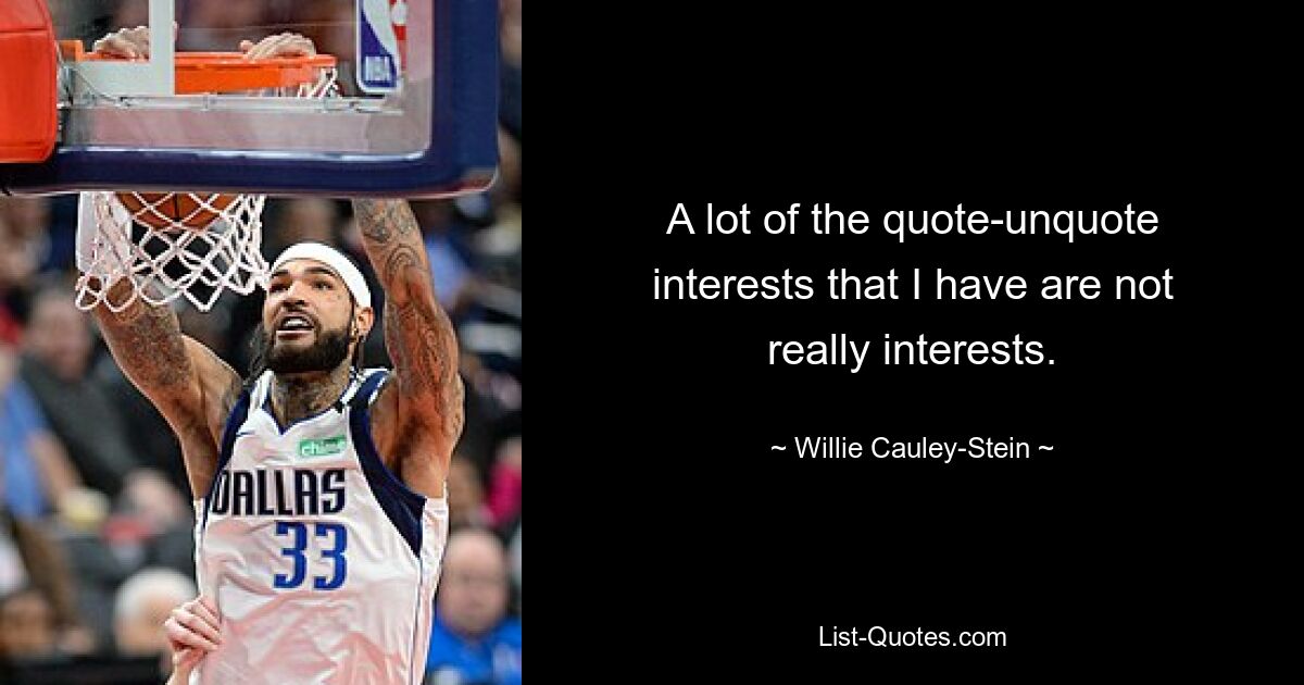 A lot of the quote-unquote interests that I have are not really interests. — © Willie Cauley-Stein