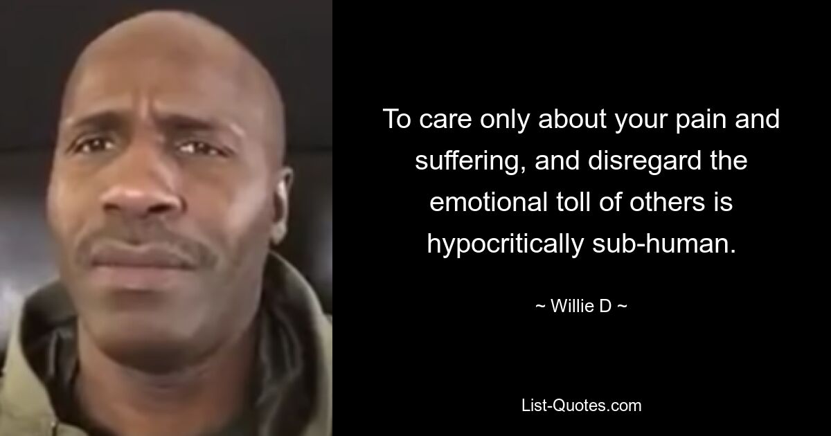 To care only about your pain and suffering, and disregard the emotional toll of others is hypocritically sub-human. — © Willie D