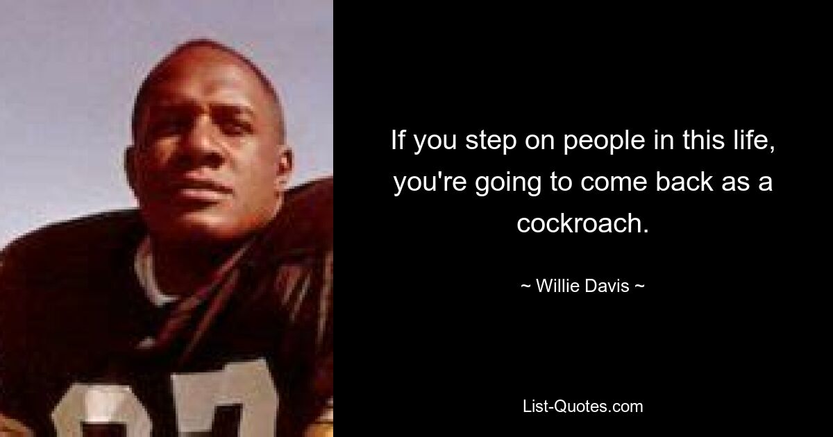 If you step on people in this life, you're going to come back as a cockroach. — © Willie Davis