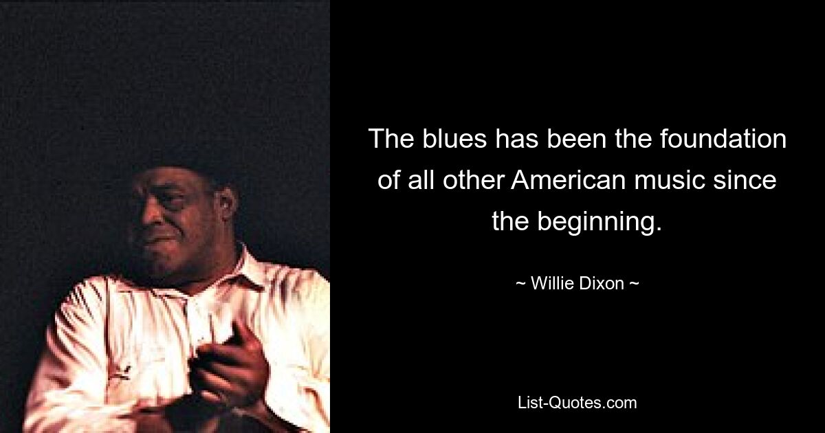 The blues has been the foundation of all other American music since the beginning. — © Willie Dixon