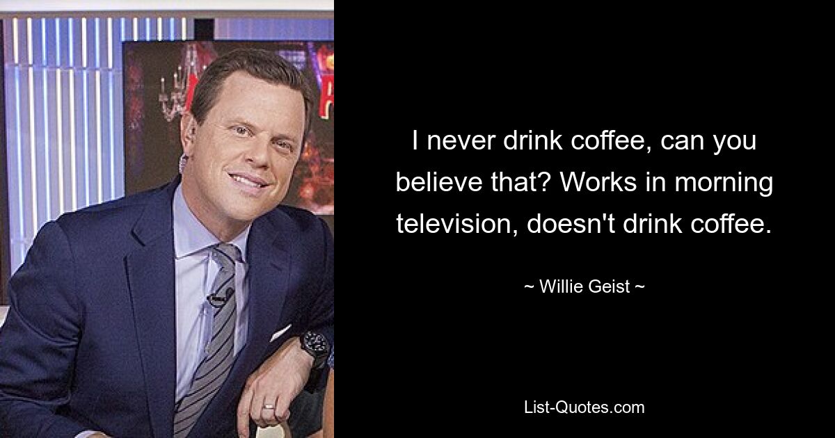 I never drink coffee, can you believe that? Works in morning television, doesn't drink coffee. — © Willie Geist