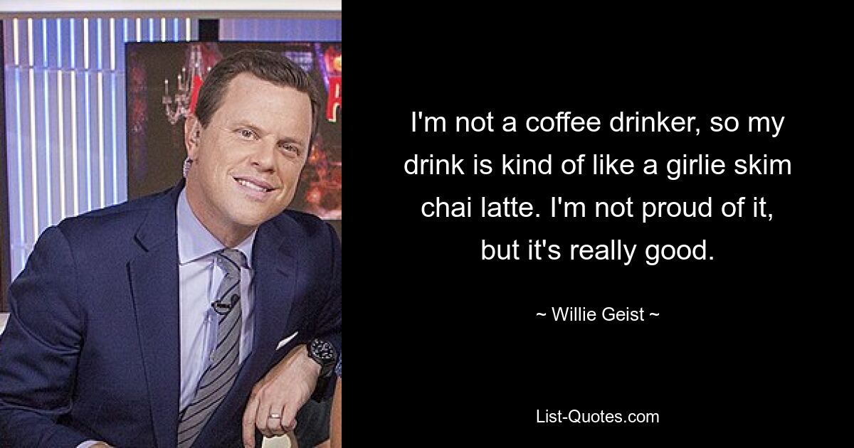 I'm not a coffee drinker, so my drink is kind of like a girlie skim chai latte. I'm not proud of it, but it's really good. — © Willie Geist