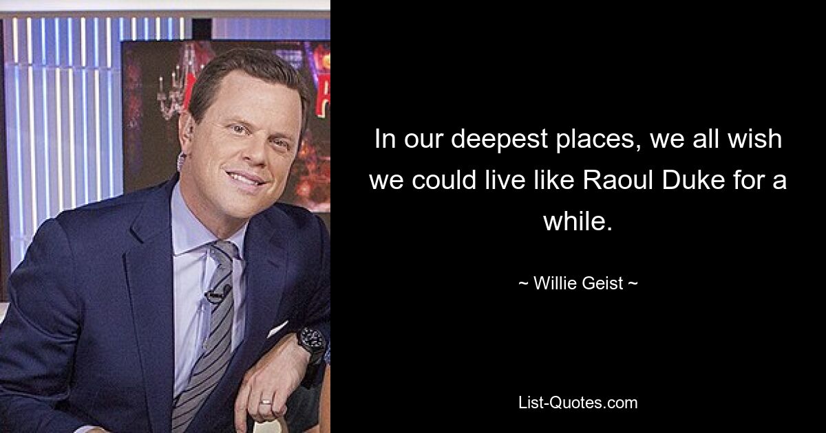 In our deepest places, we all wish we could live like Raoul Duke for a while. — © Willie Geist