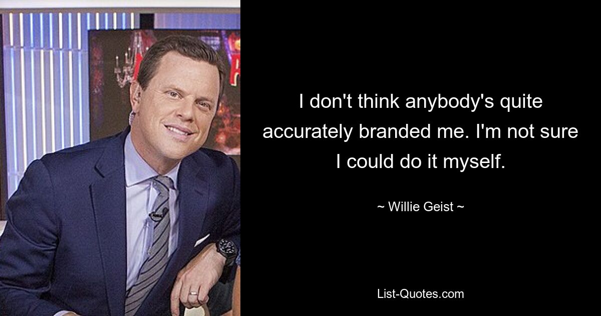 I don't think anybody's quite accurately branded me. I'm not sure I could do it myself. — © Willie Geist