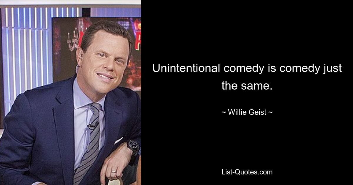 Unintentional comedy is comedy just the same. — © Willie Geist