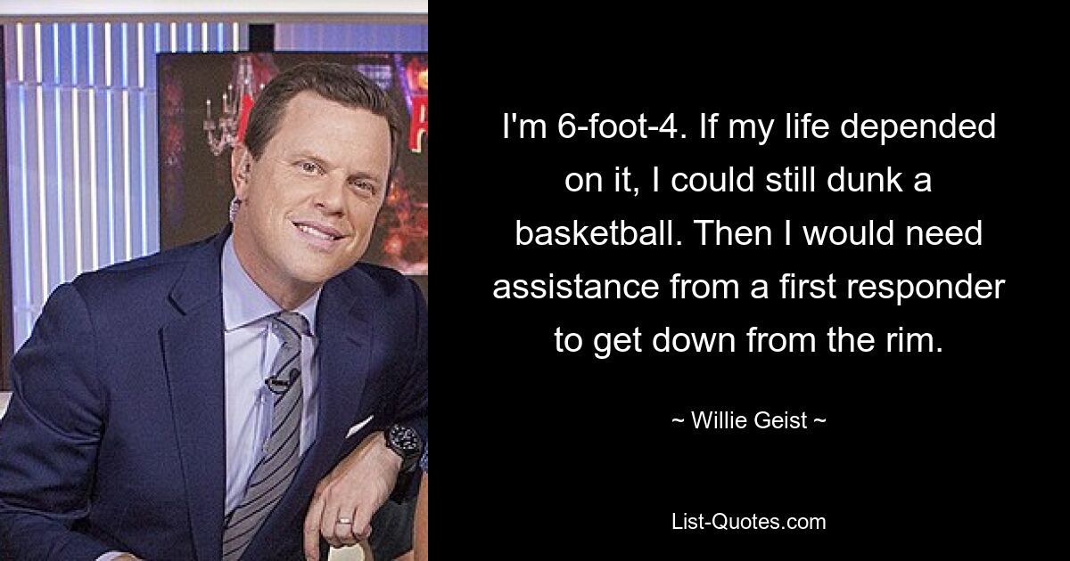 I'm 6-foot-4. If my life depended on it, I could still dunk a basketball. Then I would need assistance from a first responder to get down from the rim. — © Willie Geist