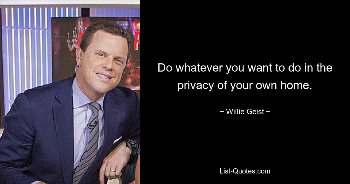 Do whatever you want to do in the privacy of your own home. — © Willie Geist