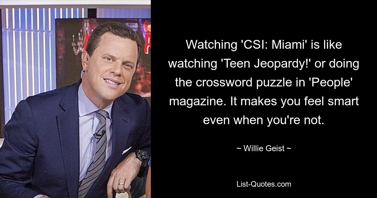 Watching 'CSI: Miami' is like watching 'Teen Jeopardy!' or doing the crossword puzzle in 'People' magazine. It makes you feel smart even when you're not. — © Willie Geist